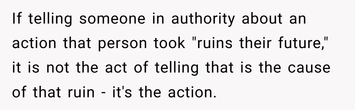 If telling someone in authority about an action that person took "ruins their future," it is not the act of telling that is the cause of that ruin - it's...