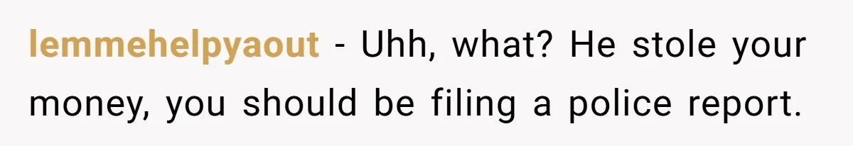 lemmehelpyaout − Uhh, what? He stole your money, you should be filing a police report.