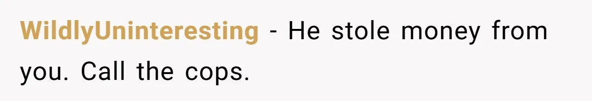 WildlyUninteresting − He stole money from you. Call the cops.