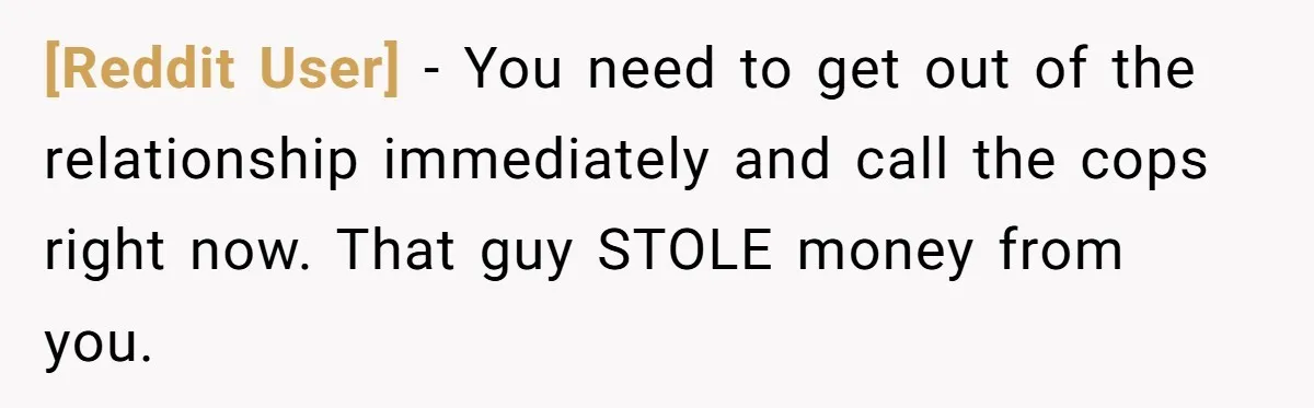 [Reddit User] − You need to get out of the relationship immediately and call the cops right now. That guy STOLE money from you.