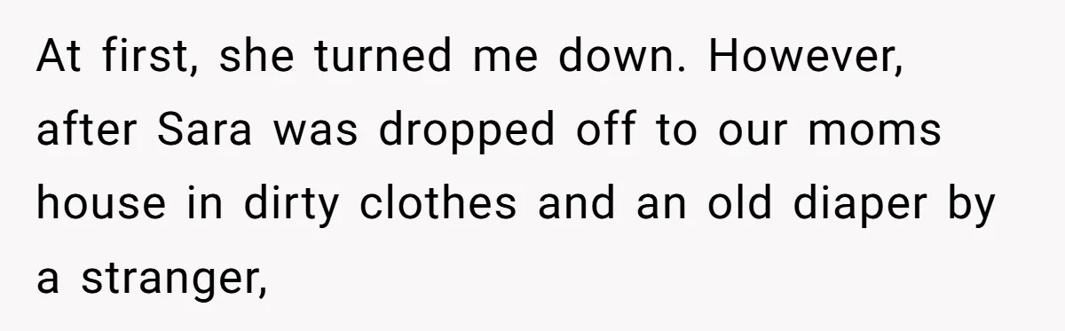 At first, she turned me down. However, after Sara was dropped off to our moms house in dirty clothes and an old diaper by a stranger,