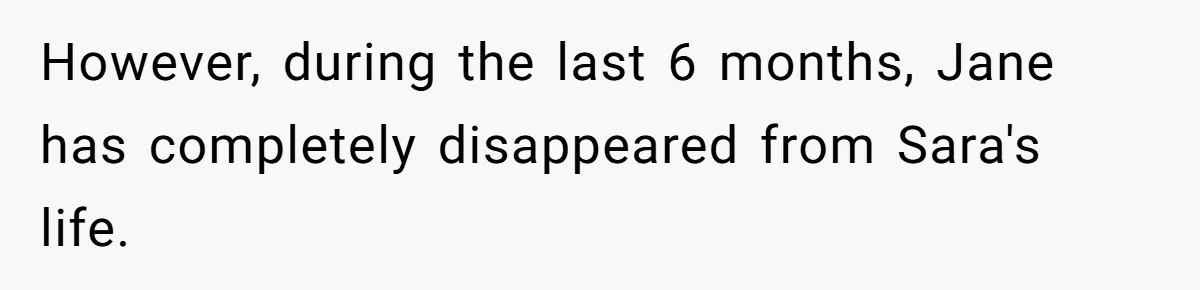 However, during the last 6 months, Jane has completely disappeared from Sara's life.