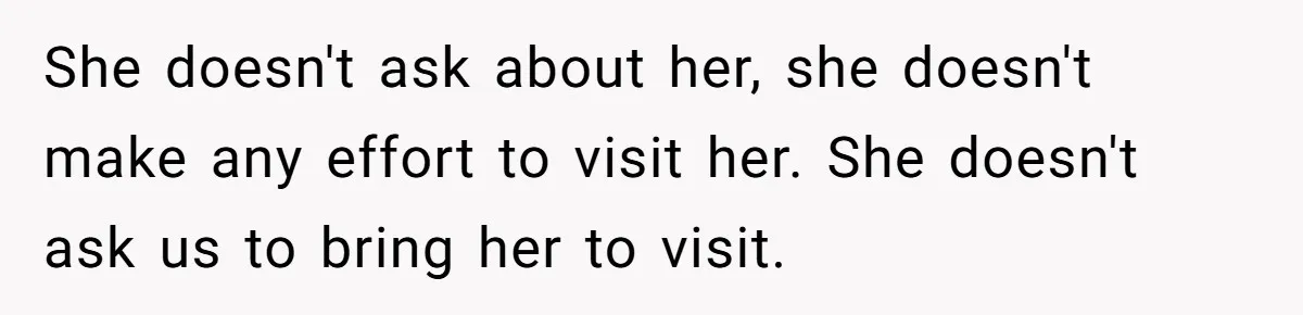 She doesn't ask about her, she doesn't make any effort to visit her. She doesn't ask us to bring her to visit.