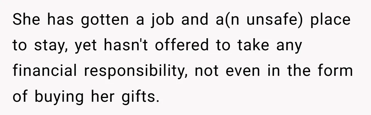 She has gotten a job and a(n unsafe) place to stay, yet hasn't offered to take any financial responsibility, not even in the form of buying her gifts.