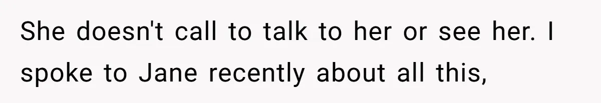 She doesn't call to talk to her or see her. I spoke to Jane recently about all this,