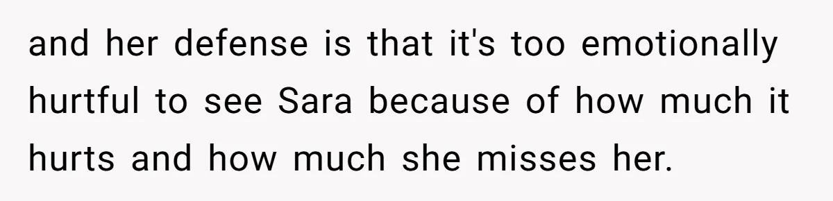 and her defense is that it's too emotionally hurtful to see Sara because of how much it hurts and how much she misses her.