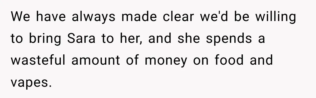 We have always made clear we'd be willing to bring Sara to her, and she spends a wasteful amount of money on food and vapes.