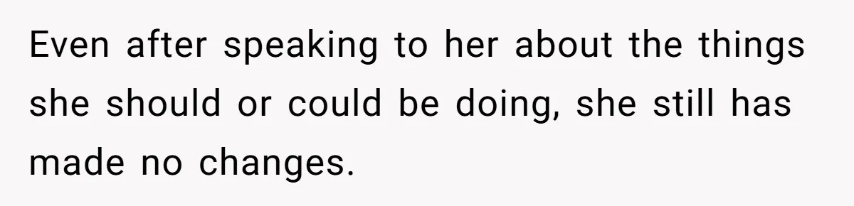 Even after speaking to her about the things she should or could be doing, she still has made no changes.