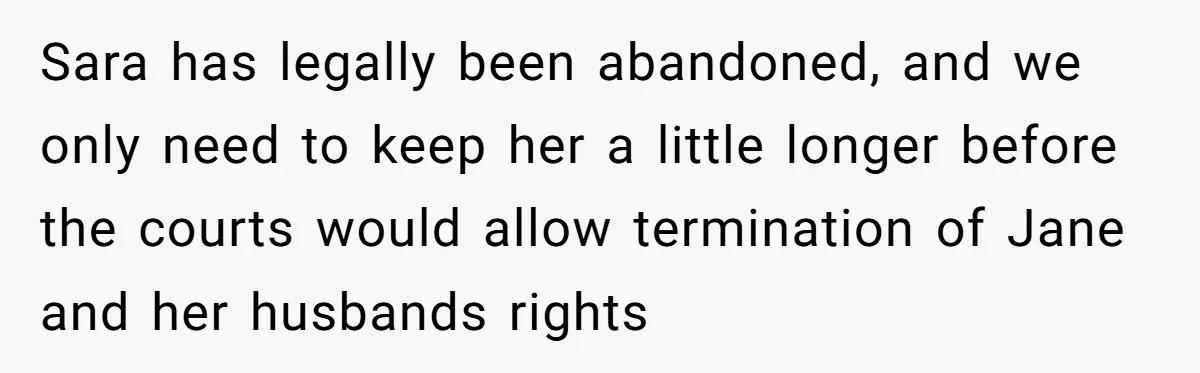Sara has legally been abandoned, and we only need to keep her a little longer before the courts would allow termination of Jane and her husbands rights