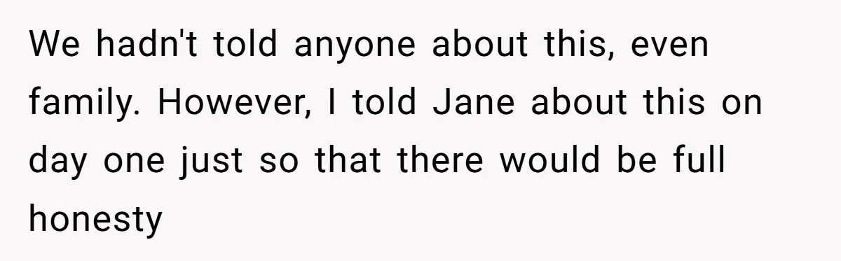 We hadn't told anyone about this, even family. However, I told Jane about this on day one just so that there would be full honesty