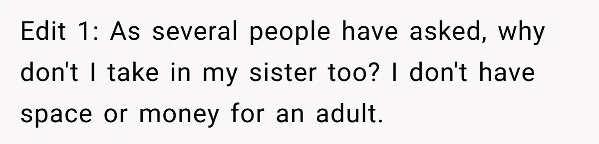 Edit 1: As several people have asked, why don't I take in my sister too? I don't have space or money for an adult.