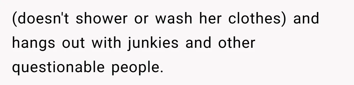 (doesn't shower or wash her clothes) and hangs out with junkies and other questionable people.