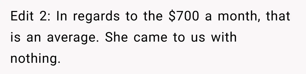 Edit 2: In regards to the $700 a month, that is an average. She came to us with nothing.