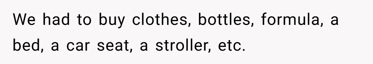 We had to buy clothes, bottles, formula, a bed, a car seat, a stroller, etc.
