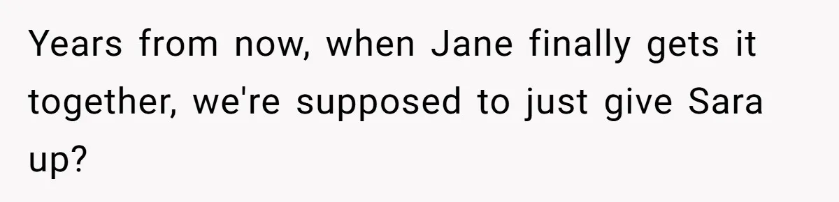 Years from now, when Jane finally gets it together, we're supposed to just give Sara up?
