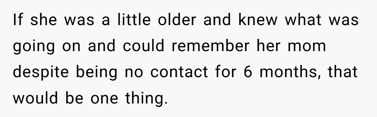 If she was a little older and knew what was going on and could remember her mom despite being no contact for 6 months, that would be one thing.