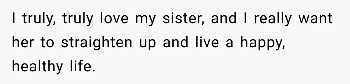 I truly, truly love my sister, and I really want her to straighten up and live a happy, healthy life.
