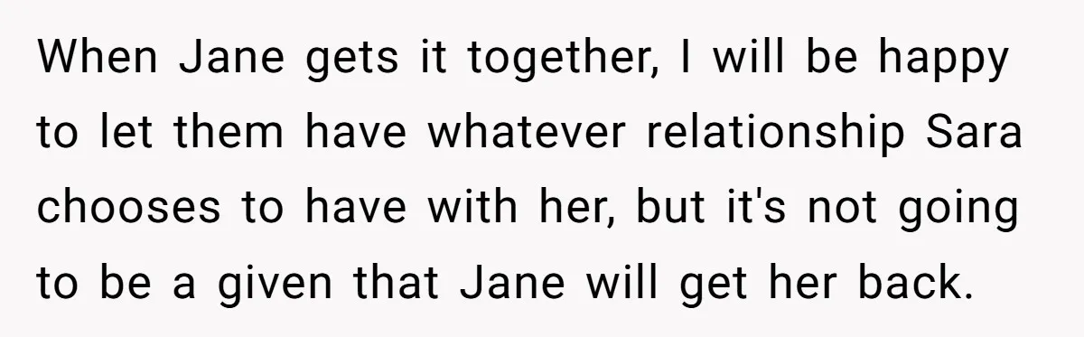 When Jane gets it together, I will be happy to let them have whatever relationship Sara chooses to have with her, but it's not going to be a given that...