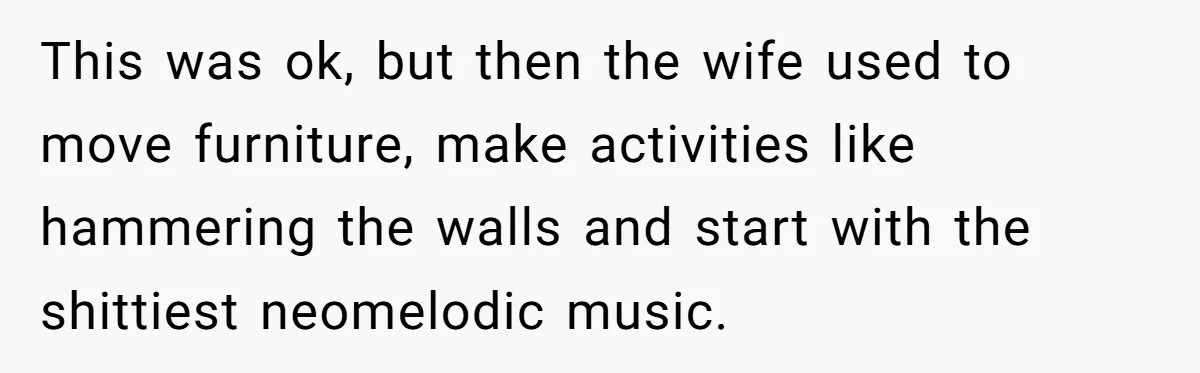 This was ok, but then the wife used to move furniture, make activities like hammering the walls and start with the shittiest neomelodic music.