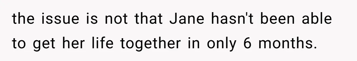 the issue is not that Jane hasn't been able to get her life together in only 6 months.