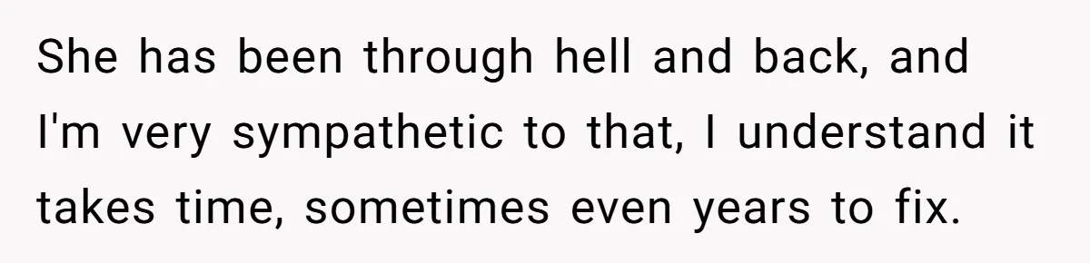 She has been through hell and back, and I'm very sympathetic to that, I understand it takes time, sometimes even years to fix.