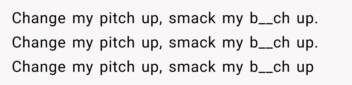Change my pitch up, smack my b__ch up. Change my pitch up, smack my b__ch up. Change my pitch up, smack my b__ch up