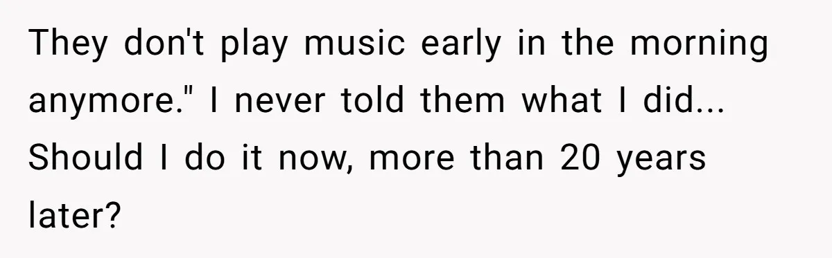 They don't play music early in the morning anymore." I never told them what I did... Should I do it now, more than 20 years later?