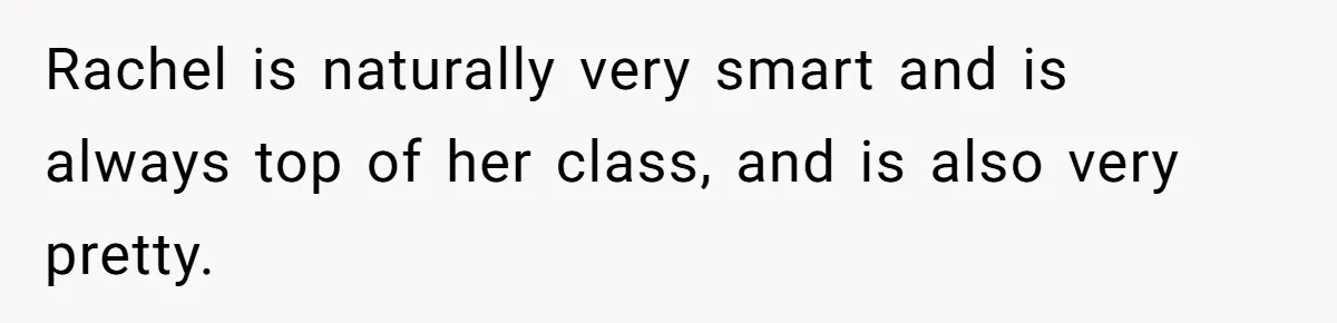 Rachel is naturally very smart and is always top of her class, and is also very pretty.