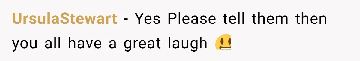 UrsulaStewart − Yes Please tell them then you all have a great laugh 😃