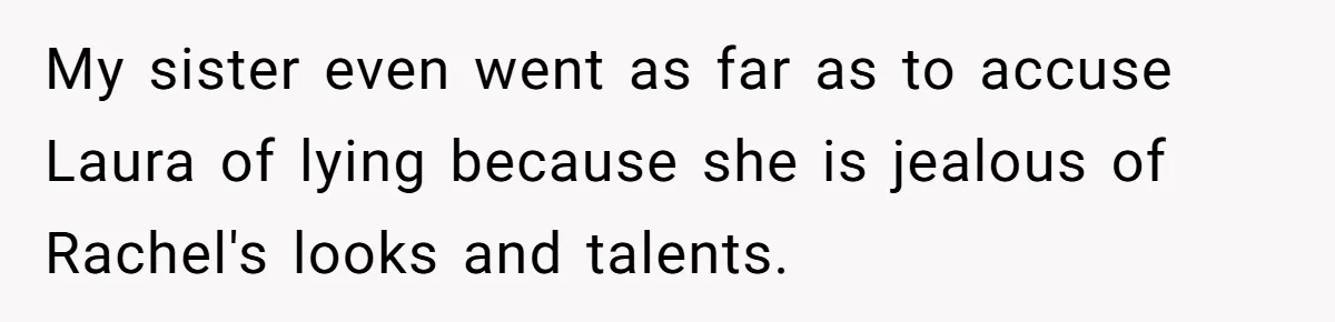 My sister even went as far as to accuse Laura of lying because she is jealous of Rachel's looks and talents.