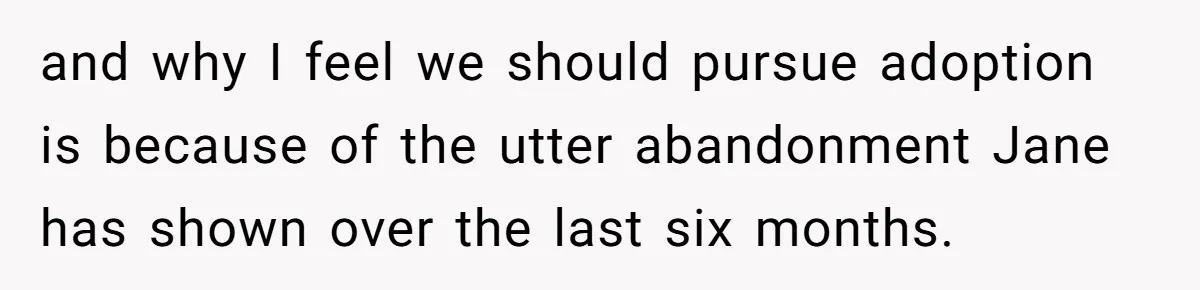 and why I feel we should pursue adoption is because of the utter abandonment Jane has shown over the last six months.