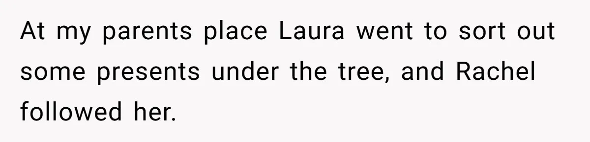 At my parents place Laura went to sort out some presents under the tree, and Rachel followed her.