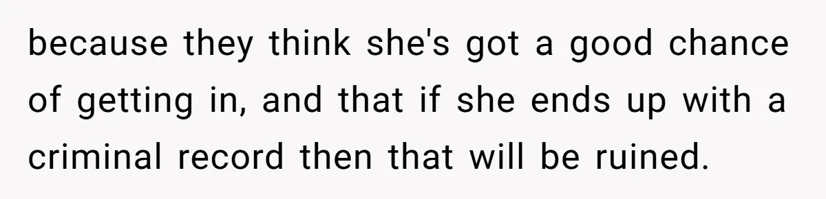 because they think she's got a good chance of getting in, and that if she ends up with a criminal record then that will be ruined.