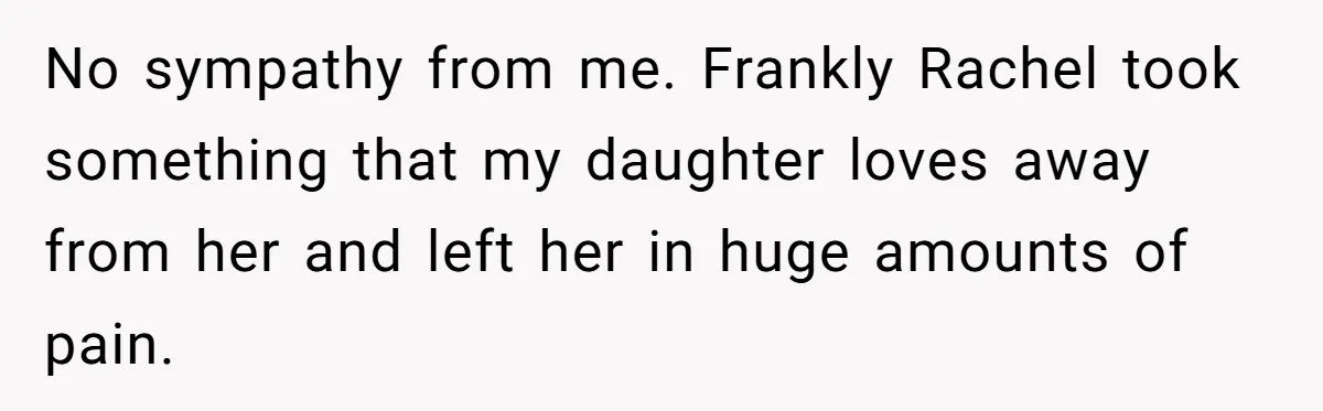No sympathy from me. Frankly Rachel took something that my daughter loves away from her and left her in huge amounts of pain.