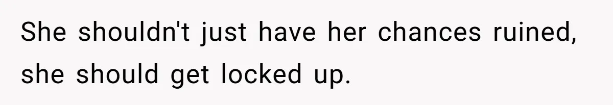 She shouldn't just have her chances ruined, she should get locked up.