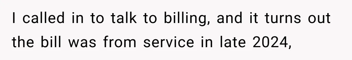 I called in to talk to billing, and it turns out the bill was from service in late 2024,