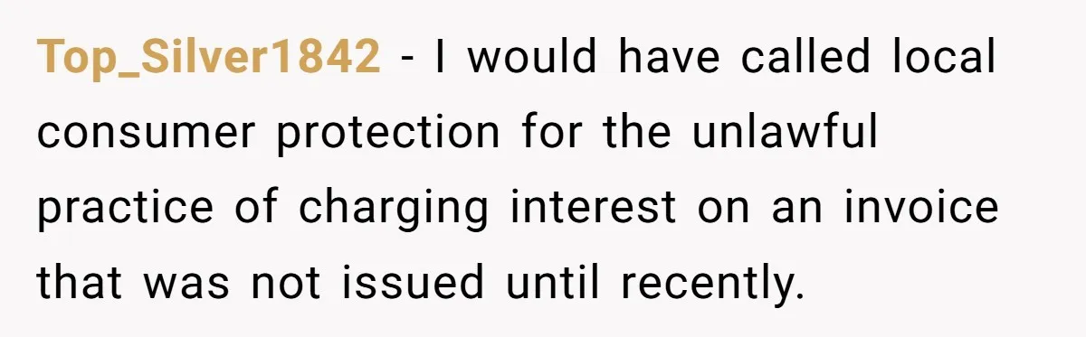 Top_Silver1842 − I would have called local consumer protection for the unlawful practice of charging interest on an invoice that was not issued until recently.