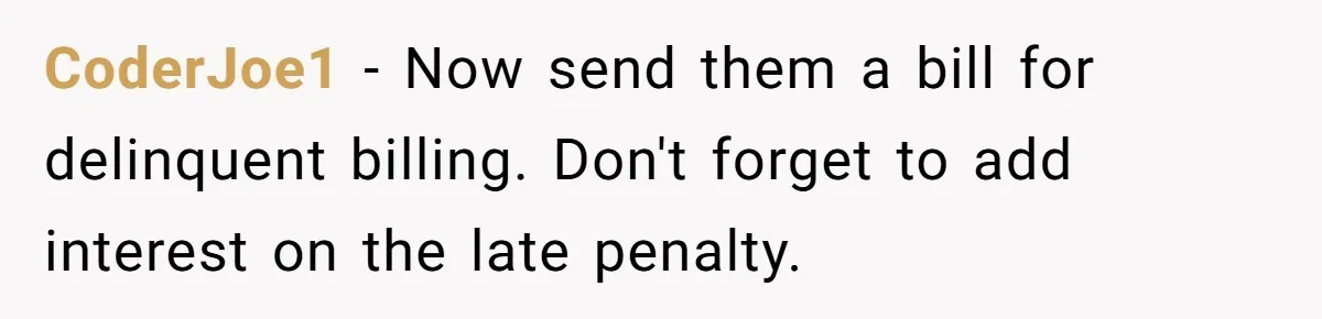 CoderJoe1 − Now send them a bill for delinquent billing. Don't forget to add interest on the late penalty.