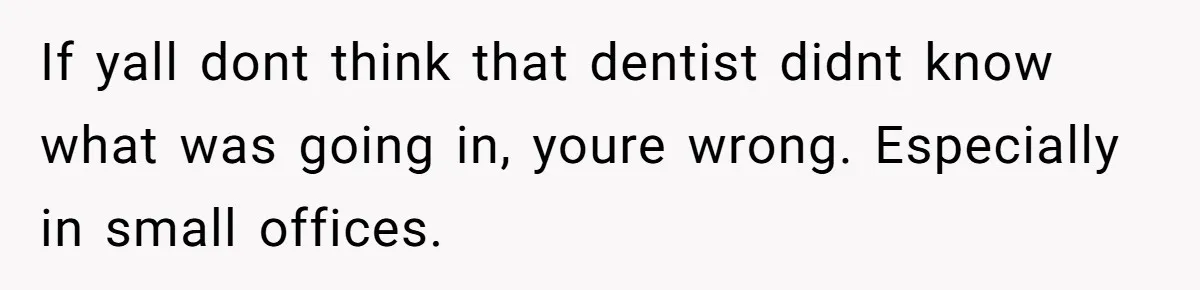 If yall dont think that dentist didnt know what was going in, youre wrong. Especially in small offices.