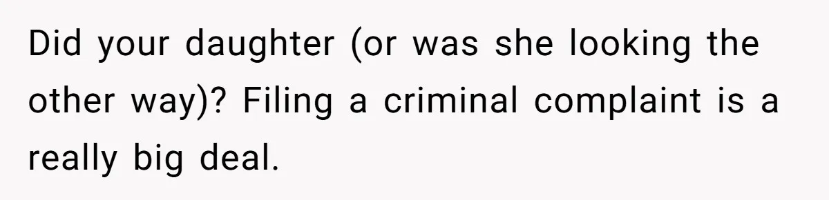 Did your daughter (or was she looking the other way)? Filing a criminal complaint is a really big deal.