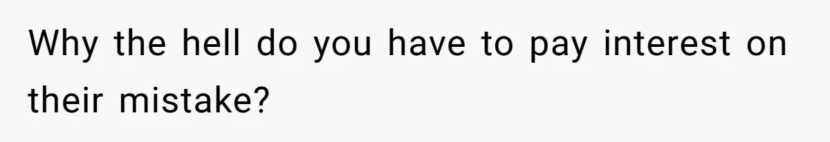 Why the hell do you have to pay interest on their mistake?
