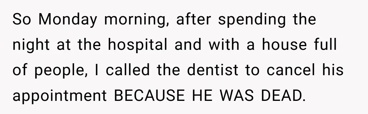 So Monday morning, after spending the night at the hospital and with a house full of people, I called the dentist to cancel his appointment BECAUSE HE WAS DEAD.