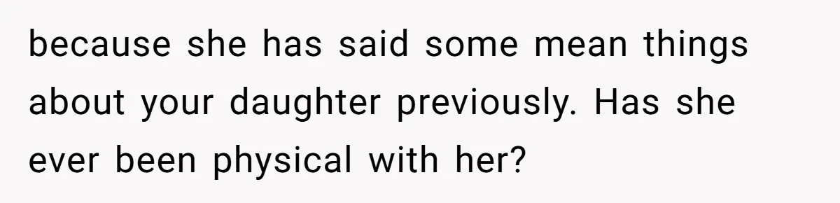 because she has said some mean things about your daughter previously. Has she ever been physical with her?