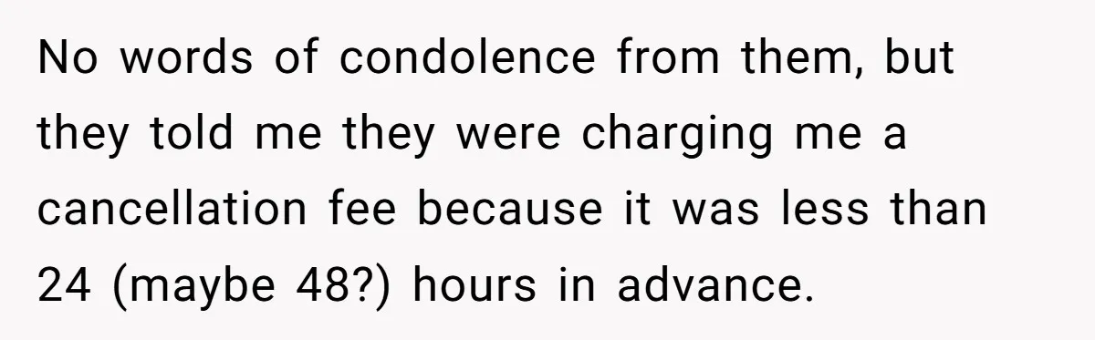 No words of condolence from them, but they told me they were charging me a cancellation fee because it was less than 24 (maybe 48?) hours in advance.