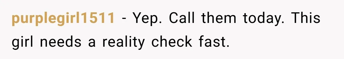 purplegirl1511 − Yep. Call them today. This girl needs a reality check fast.