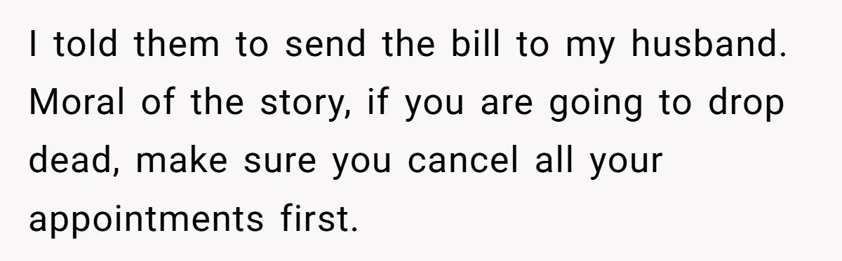 I told them to send the bill to my husband. Moral of the story, if you are going to drop dead, make sure you cancel all your appointments first.