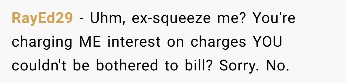 RayEd29 − Uhm, ex-squeeze me? You're charging ME interest on charges YOU couldn't be bothered to bill? Sorry. No.