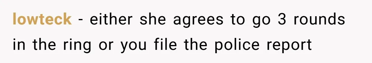 lowteck − either she agrees to go 3 rounds in the ring or you file the police report