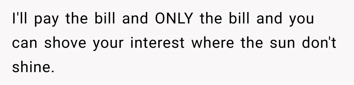I'll pay the bill and ONLY the bill and you can shove your interest where the sun don't shine.