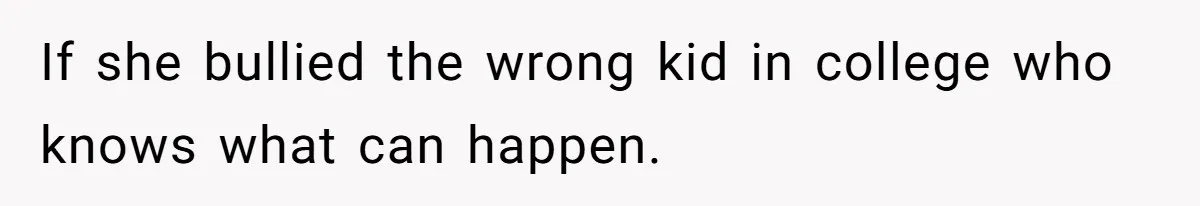If she bullied the wrong kid in college who knows what can happen.